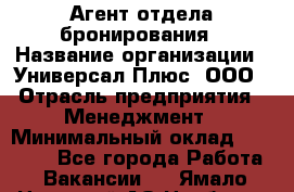 Агент отдела бронирования › Название организации ­ Универсал Плюс, ООО › Отрасль предприятия ­ Менеджмент › Минимальный оклад ­ 33 000 - Все города Работа » Вакансии   . Ямало-Ненецкий АО,Ноябрьск г.